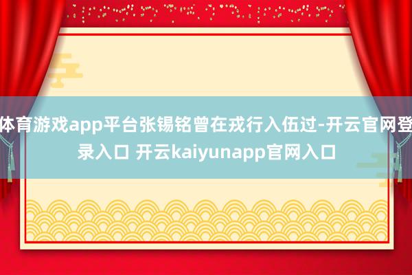 体育游戏app平台张锡铭曾在戎行入伍过-开云官网登录入口 开云kaiyunapp官网入口