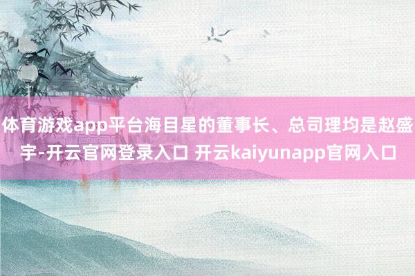 体育游戏app平台　　海目星的董事长、总司理均是赵盛宇-开云官网登录入口 开云kaiyunapp官网入口
