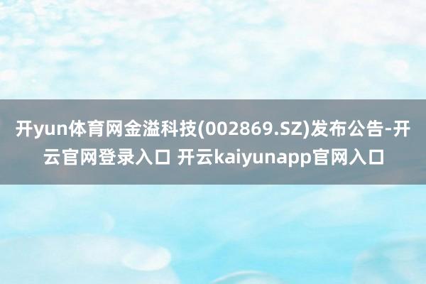 开yun体育网金溢科技(002869.SZ)发布公告-开云官网登录入口 开云kaiyunapp官网入口
