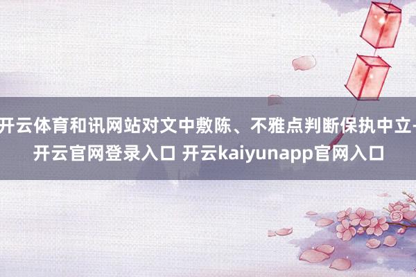 开云体育和讯网站对文中敷陈、不雅点判断保执中立-开云官网登录入口 开云kaiyunapp官网入口