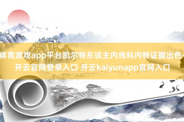 体育游戏app平台凯尔特东谈主内线科内特证据出色-开云官网登录入口 开云kaiyunapp官网入口
