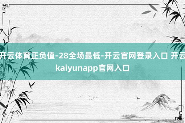 开云体育正负值-28全场最低-开云官网登录入口 开云kaiyunapp官网入口