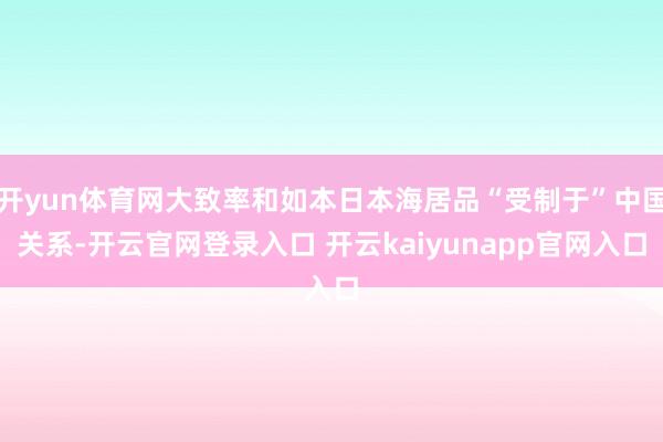 开yun体育网大致率和如本日本海居品“受制于”中国关系-开云官网登录入口 开云kaiyunapp官网入口