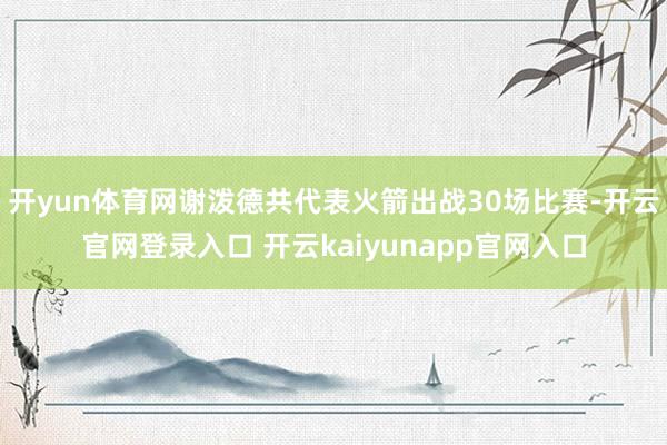 开yun体育网谢泼德共代表火箭出战30场比赛-开云官网登录入口 开云kaiyunapp官网入口