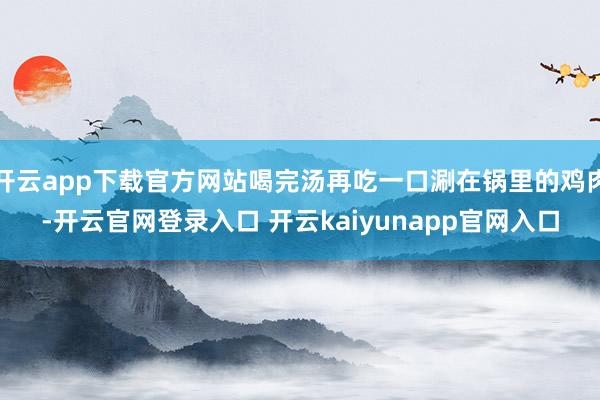 开云app下载官方网站喝完汤再吃一口涮在锅里的鸡肉-开云官网登录入口 开云kaiyunapp官网入口