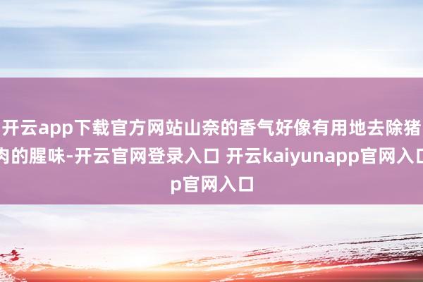 开云app下载官方网站山奈的香气好像有用地去除猪肉的腥味-开云官网登录入口 开云kaiyunapp官网入口