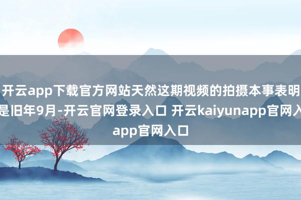 开云app下载官方网站天然这期视频的拍摄本事表明了是旧年9月-开云官网登录入口 开云kaiyunapp官网入口