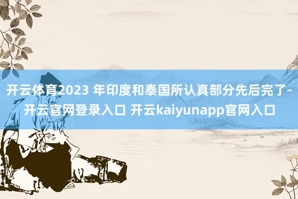 开云体育2023 年印度和泰国所认真部分先后完了-开云官网登录入口 开云kaiyunapp官网入口