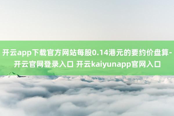 开云app下载官方网站每股0.14港元的要约价盘算-开云官网登录入口 开云kaiyunapp官网入口