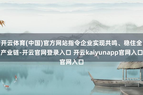 开云体育(中国)官方网站指令企业实现共鸣、稳住全产业链-开云官网登录入口 开云kaiyunapp官网入口