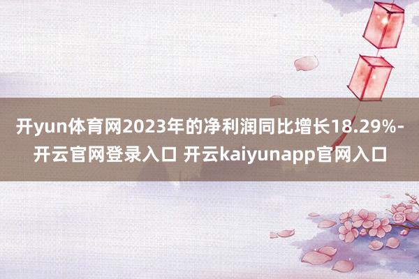 开yun体育网2023年的净利润同比增长18.29%-开云官网登录入口 开云kaiyunapp官网入口