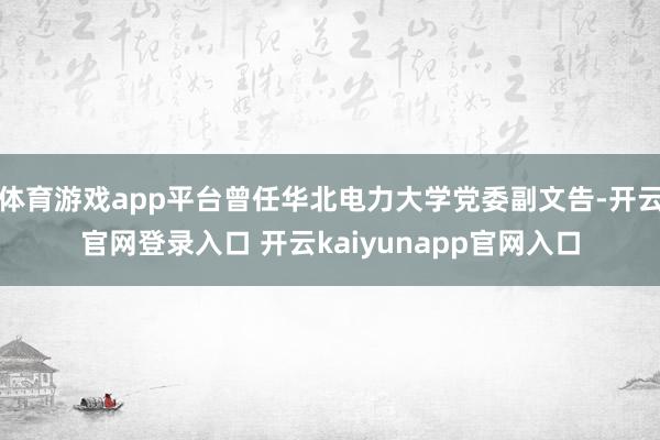 体育游戏app平台曾任华北电力大学党委副文告-开云官网登录入口 开云kaiyunapp官网入口