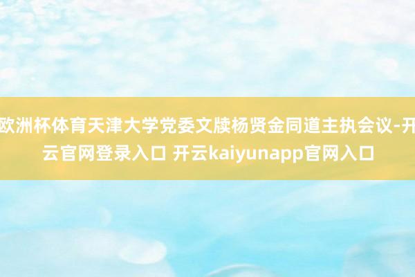 欧洲杯体育天津大学党委文牍杨贤金同道主执会议-开云官网登录入口 开云kaiyunapp官网入口