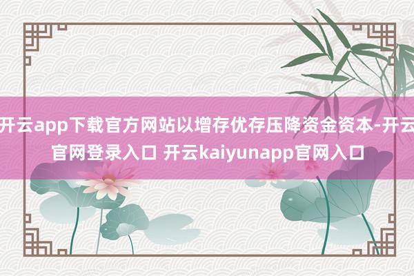 开云app下载官方网站以增存优存压降资金资本-开云官网登录入口 开云kaiyunapp官网入口