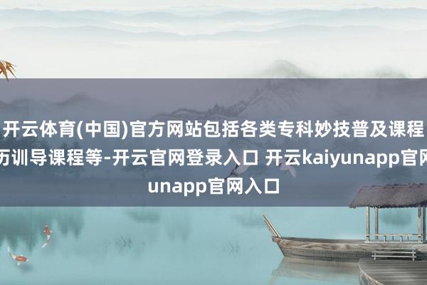 开云体育(中国)官方网站包括各类专科妙技普及课程、学历训导课程等-开云官网登录入口 开云kaiyunapp官网入口