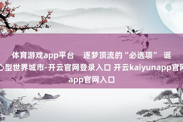 体育游戏app平台    逐梦顶流的“必选项”  诞生中心型世界城市-开云官网登录入口 开云kaiyunapp官网入口