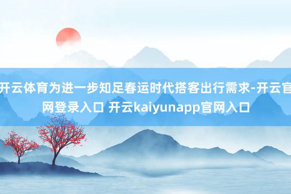 开云体育为进一步知足春运时代搭客出行需求-开云官网登录入口 开云kaiyunapp官网入口
