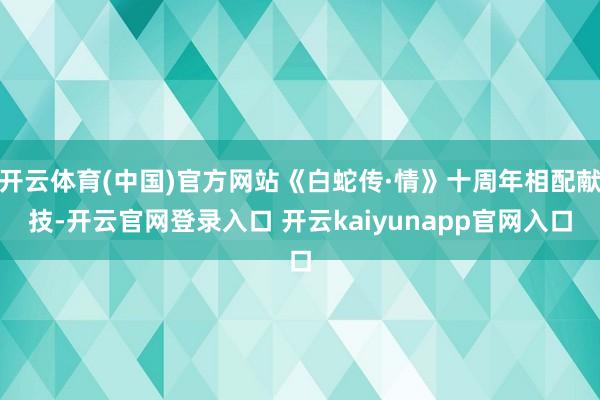 开云体育(中国)官方网站《白蛇传·情》十周年相配献技-开云官网登录入口 开云kaiyunapp官网入口