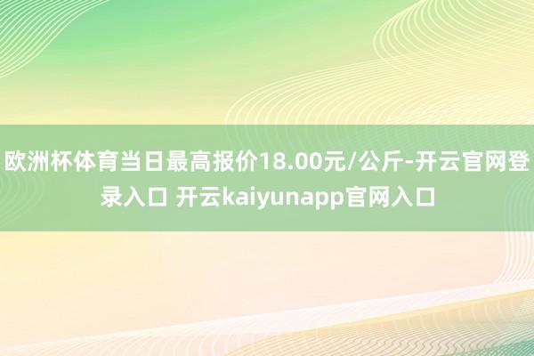 欧洲杯体育当日最高报价18.00元/公斤-开云官网登录入口 开云kaiyunapp官网入口