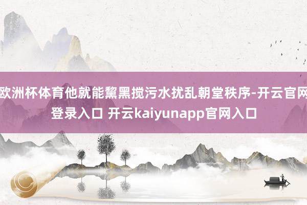 欧洲杯体育他就能黧黑搅污水扰乱朝堂秩序-开云官网登录入口 开云kaiyunapp官网入口