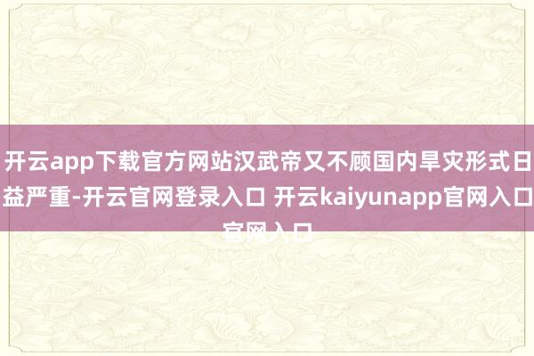 开云app下载官方网站汉武帝又不顾国内旱灾形式日益严重-开云官网登录入口 开云kaiyunapp官网入口