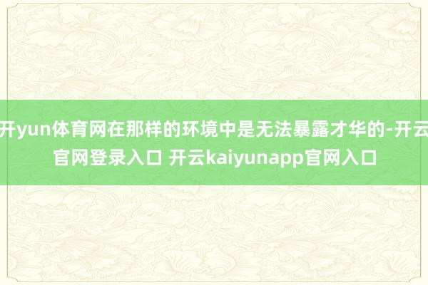 开yun体育网在那样的环境中是无法暴露才华的-开云官网登录入口 开云kaiyunapp官网入口