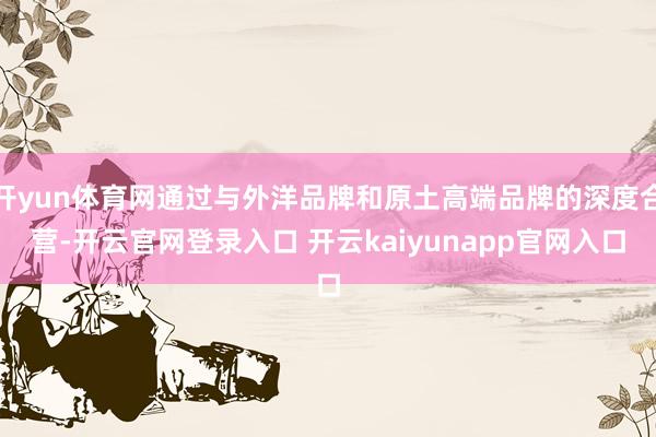 开yun体育网通过与外洋品牌和原土高端品牌的深度合营-开云官网登录入口 开云kaiyunapp官网入口