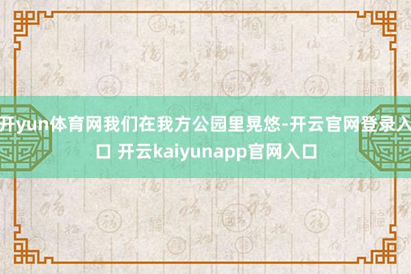 开yun体育网我们在我方公园里晃悠-开云官网登录入口 开云kaiyunapp官网入口