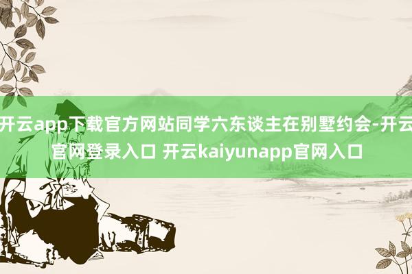 开云app下载官方网站同学六东谈主在别墅约会-开云官网登录入口 开云kaiyunapp官网入口