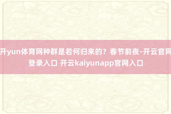 开yun体育网种群是若何归来的？春节前夜-开云官网登录入口 开云kaiyunapp官网入口