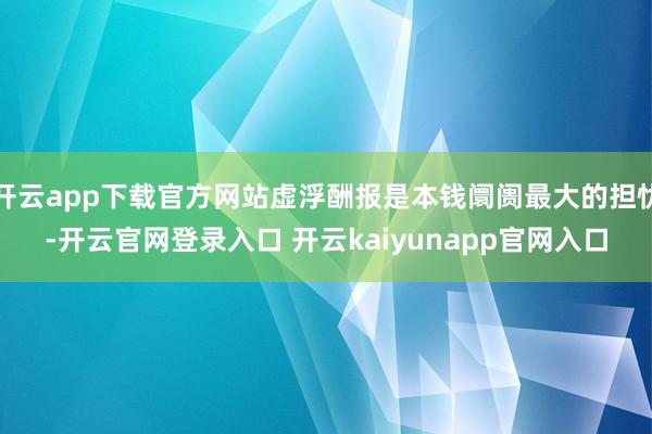 开云app下载官方网站虚浮酬报是本钱阛阓最大的担忧-开云官网登录入口 开云kaiyunapp官网入口