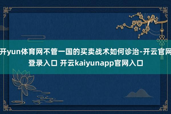 开yun体育网不管一国的买卖战术如何诊治-开云官网登录入口 开云kaiyunapp官网入口