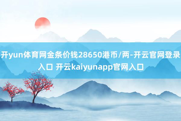 开yun体育网金条价钱28650港币/两-开云官网登录入口 开云kaiyunapp官网入口
