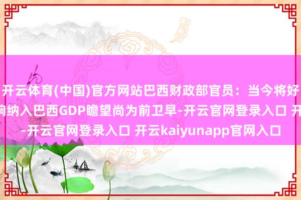 开云体育(中国)官方网站巴西财政部官员：当今将好意思国生意策略的影响纳入巴西GDP瞻望尚为前卫早-开云官网登录入口 开云kaiyunapp官网入口