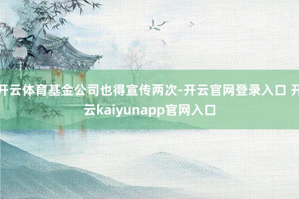 开云体育基金公司也得宣传两次-开云官网登录入口 开云kaiyunapp官网入口