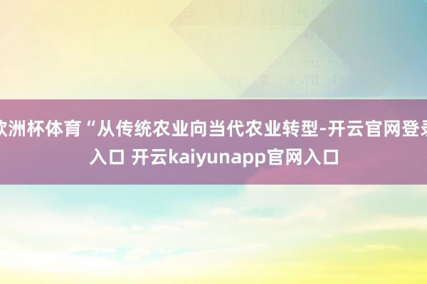 欧洲杯体育“从传统农业向当代农业转型-开云官网登录入口 开云kaiyunapp官网入口