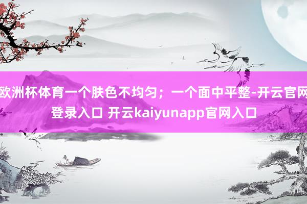 欧洲杯体育一个肤色不均匀；一个面中平整-开云官网登录入口 开云kaiyunapp官网入口