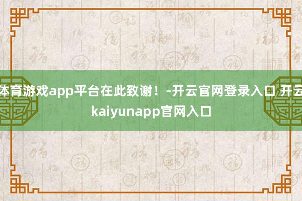 体育游戏app平台在此致谢！-开云官网登录入口 开云kaiyunapp官网入口