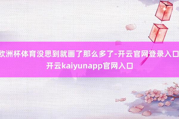 欧洲杯体育没思到就画了那么多了-开云官网登录入口 开云kaiyunapp官网入口