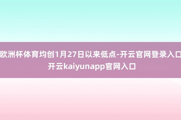 欧洲杯体育均创1月27日以来低点-开云官网登录入口 开云kaiyunapp官网入口