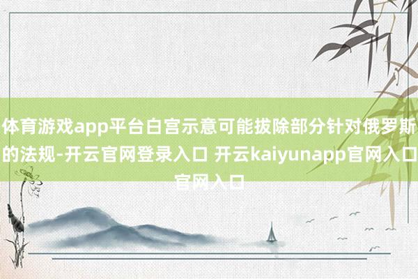 体育游戏app平台白宫示意可能拔除部分针对俄罗斯的法规-开云官网登录入口 开云kaiyunapp官网入口