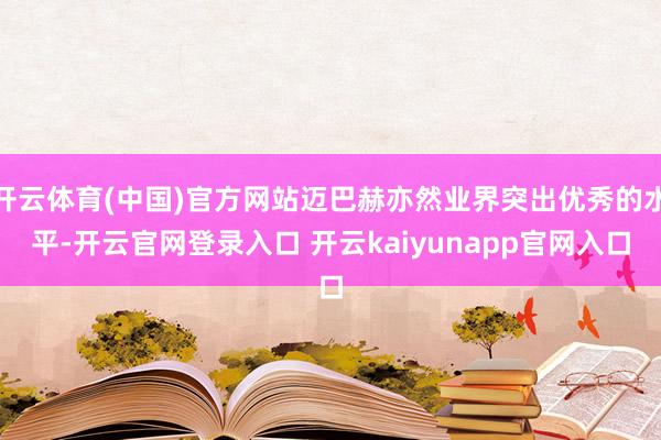 开云体育(中国)官方网站迈巴赫亦然业界突出优秀的水平-开云官网登录入口 开云kaiyunapp官网入口