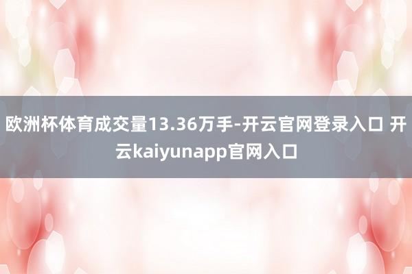 欧洲杯体育成交量13.36万手-开云官网登录入口 开云kaiyunapp官网入口