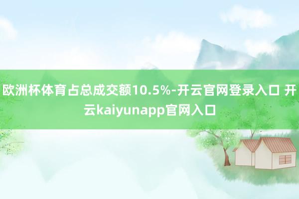 欧洲杯体育占总成交额10.5%-开云官网登录入口 开云kaiyunapp官网入口