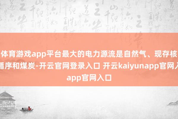 体育游戏app平台最大的电力源流是自然气、现存核能循序和煤炭-开云官网登录入口 开云kaiyunapp官网入口
