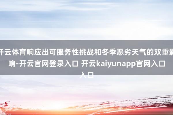 开云体育响应出可服务性挑战和冬季恶劣天气的双重影响-开云官网登录入口 开云kaiyunapp官网入口
