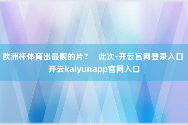 欧洲杯体育出最靓的片？   此次-开云官网登录入口 开云kaiyunapp官网入口