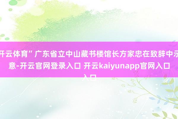 开云体育”广东省立中山藏书楼馆长方家忠在致辞中示意-开云官网登录入口 开云kaiyunapp官网入口