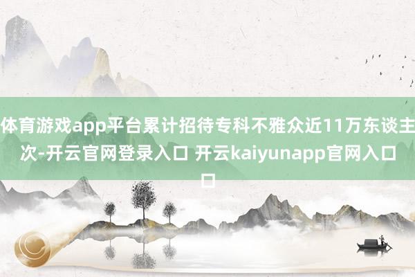 体育游戏app平台累计招待专科不雅众近11万东谈主次-开云官网登录入口 开云kaiyunapp官网入口