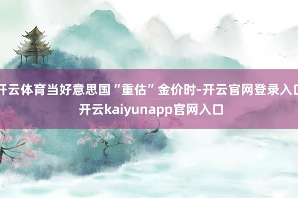 开云体育当好意思国“重估”金价时-开云官网登录入口 开云kaiyunapp官网入口